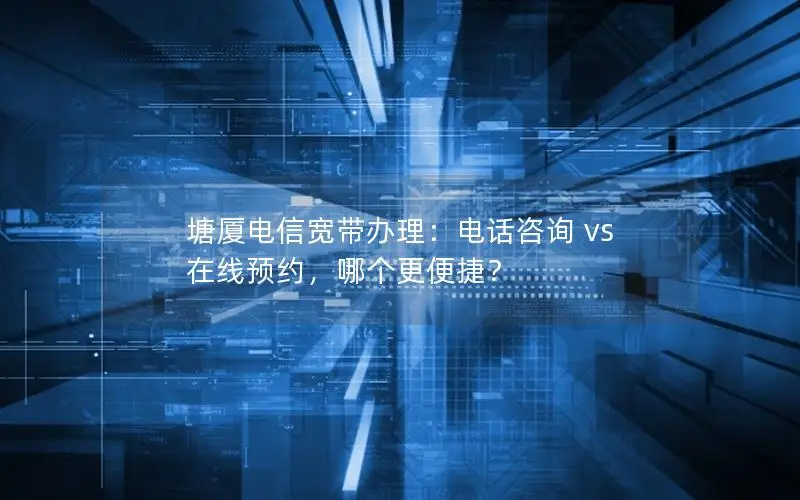 塘厦电信宽带办理：电话咨询 vs 在线预约，哪个更便捷？