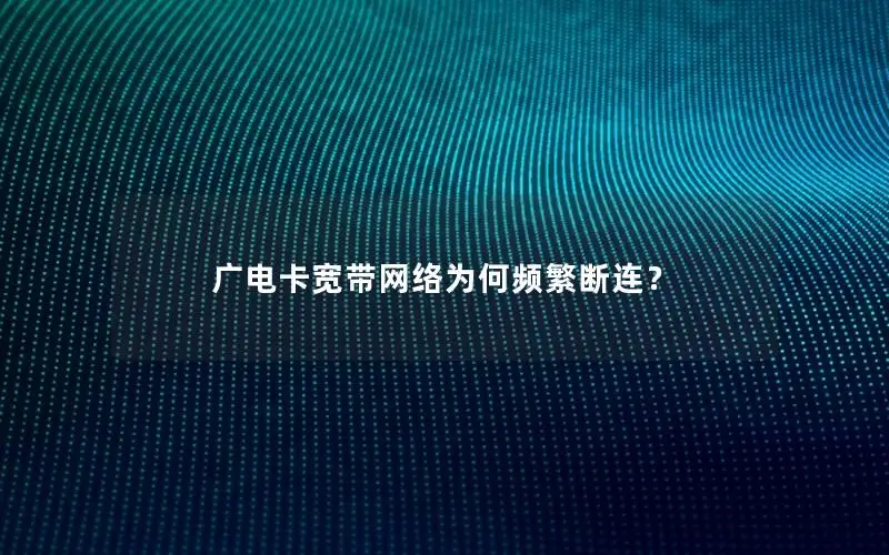 广电卡宽带网络为何频繁断连？