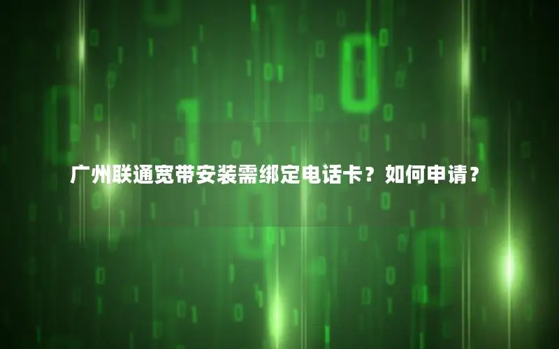 广州联通宽带安装需绑定电话卡？如何申请？