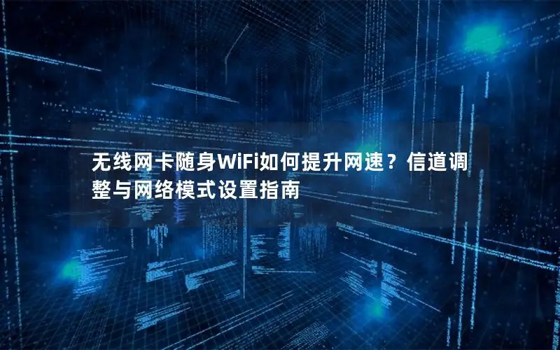 无线网卡随身WiFi如何提升网速？信道调整与网络模式设置指南