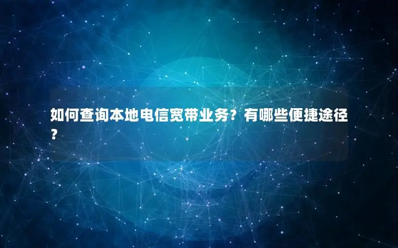 如何查询本地电信宽带业务？有哪些便捷途径？