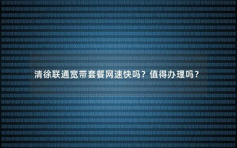 清徐联通宽带套餐网速快吗？值得办理吗？