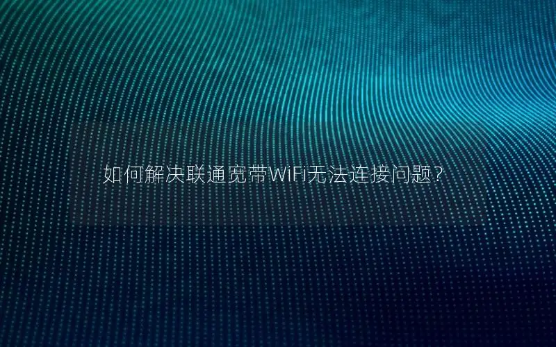 如何解决联通宽带WiFi无法连接问题？