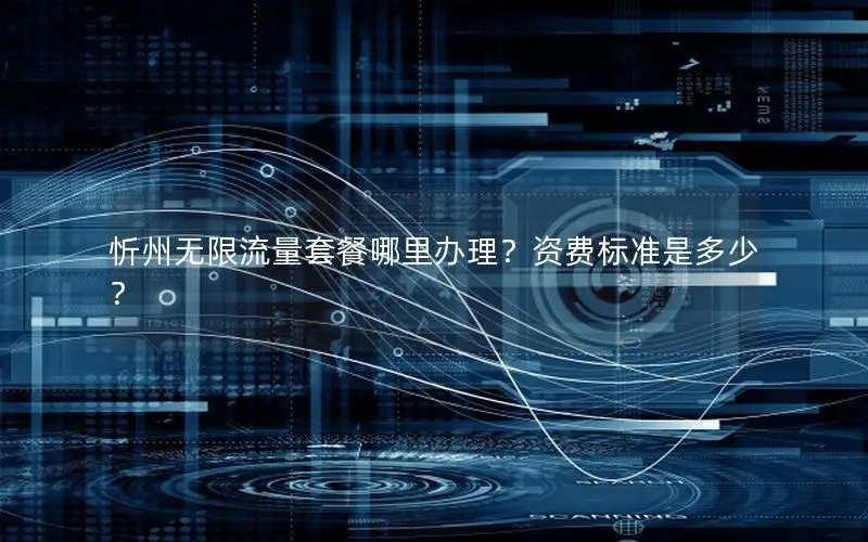 忻州无限流量套餐哪里办理？资费标准是多少？