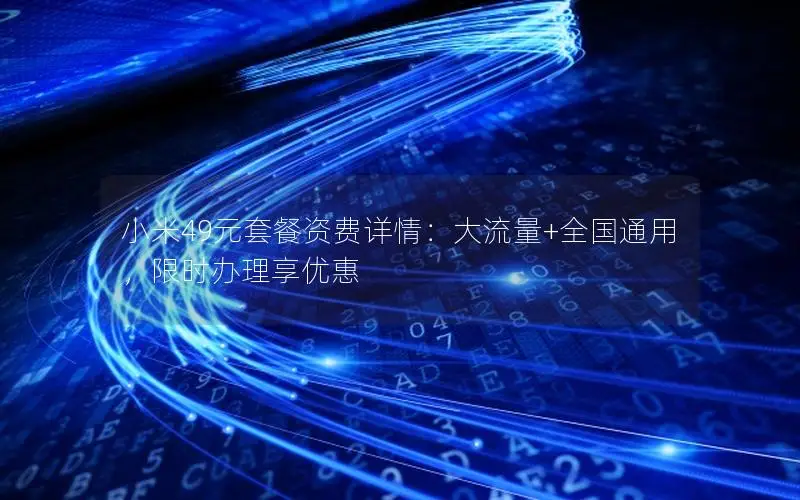 小米49元套餐资费详情：大流量+全国通用，限时办理享优惠
