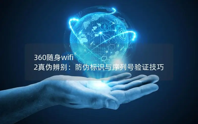 360随身wifi 2真伪辨别：防伪标识与序列号验证技巧