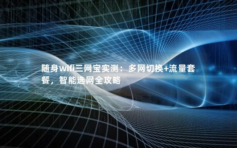 随身wifi三网宝实测：多网切换+流量套餐，智能选网全攻略