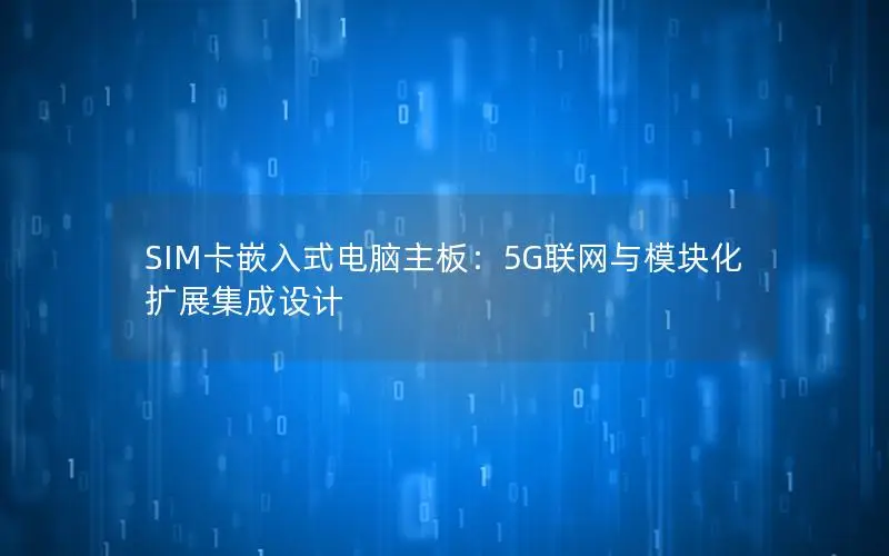 SIM卡嵌入式电脑主板：5G联网与模块化扩展集成设计