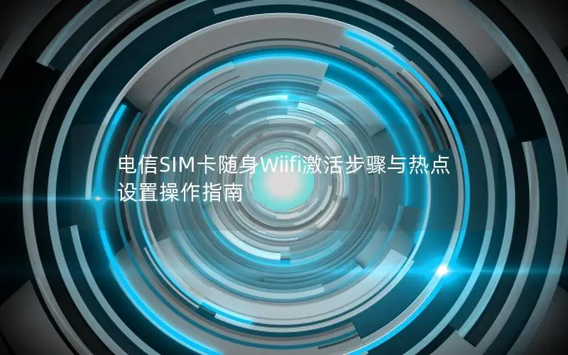 电信SIM卡随身Wiifi激活步骤与热点设置操作指南