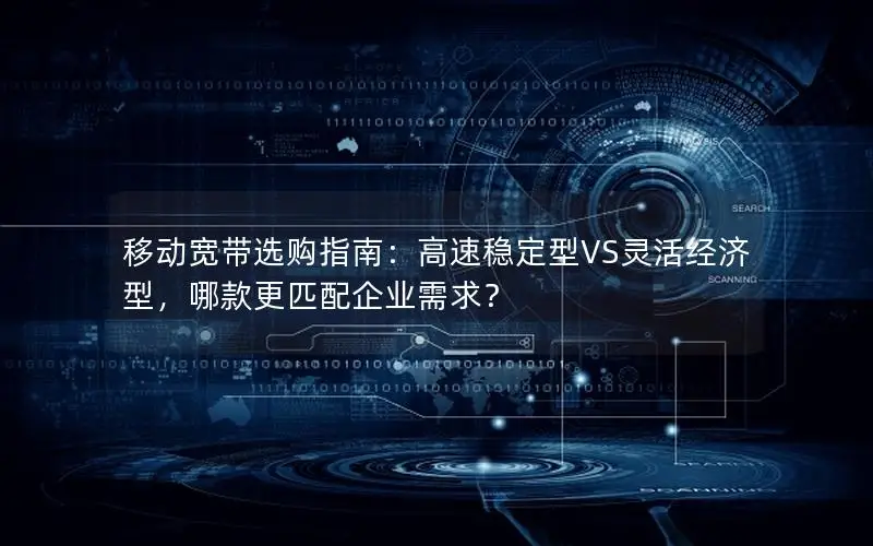 移动宽带选购指南：高速稳定型VS灵活经济型，哪款更匹配企业需求？