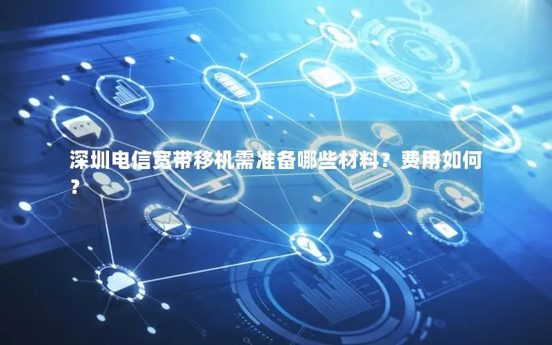 深圳电信宽带移机需准备哪些材料？费用如何？