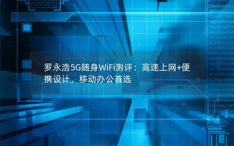 罗永浩5G随身WiFi测评：高速上网+便携设计，移动办公首选
