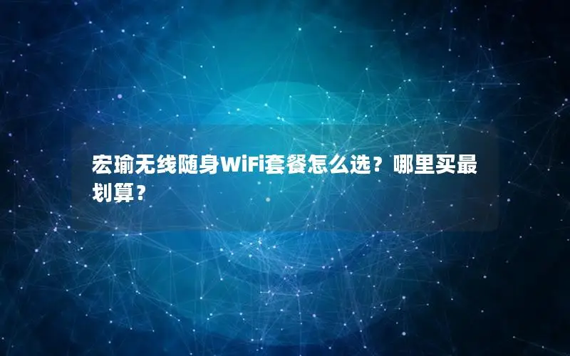 宏瑜无线随身WiFi套餐怎么选？哪里买最划算？