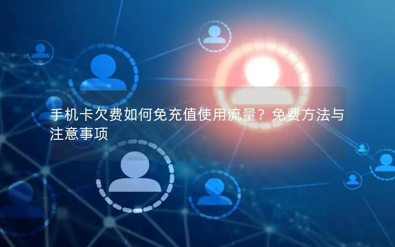 手机卡欠费如何免充值使用流量？免费方法与注意事项