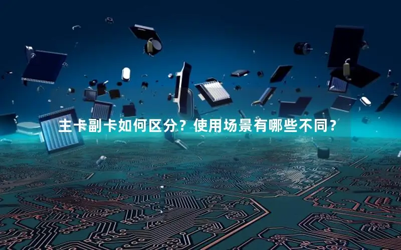 主卡副卡如何区分？使用场景有哪些不同？