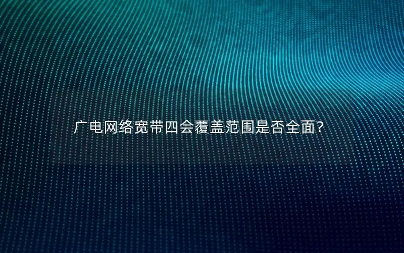 广电网络宽带四会覆盖范围是否全面？