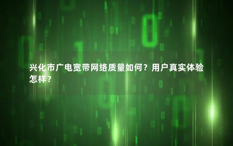 兴化市广电宽带网络质量如何？用户真实体验怎样？
