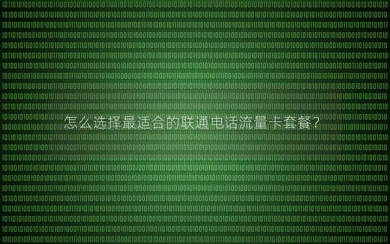 怎么选择最适合的联通电话流量卡套餐？