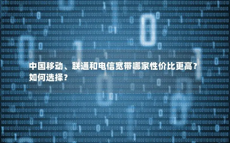中国移动、联通和电信宽带哪家性价比更高？如何选择？
