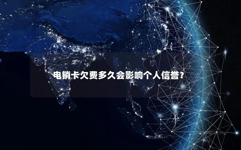 电销卡欠费多久会影响个人信誉？