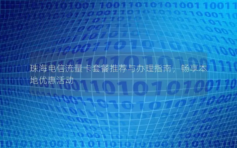 珠海电信流量卡套餐推荐与办理指南，畅享本地优惠活动
