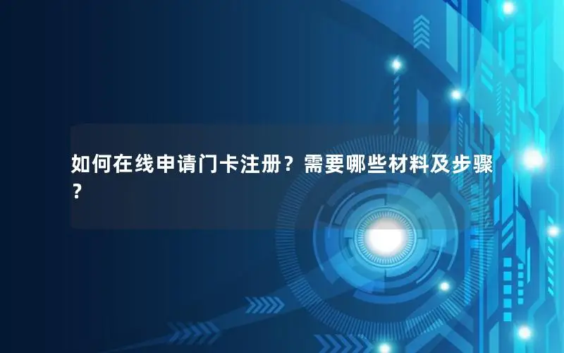 如何在线申请门卡注册？需要哪些材料及步骤？