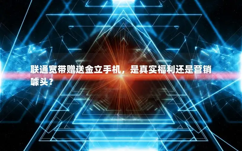 联通宽带赠送金立手机，是真实福利还是营销噱头？
