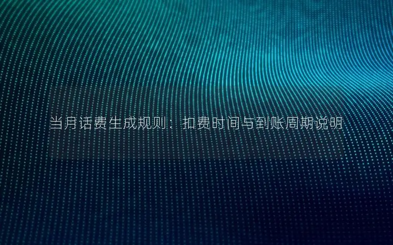 当月话费生成规则：扣费时间与到账周期说明