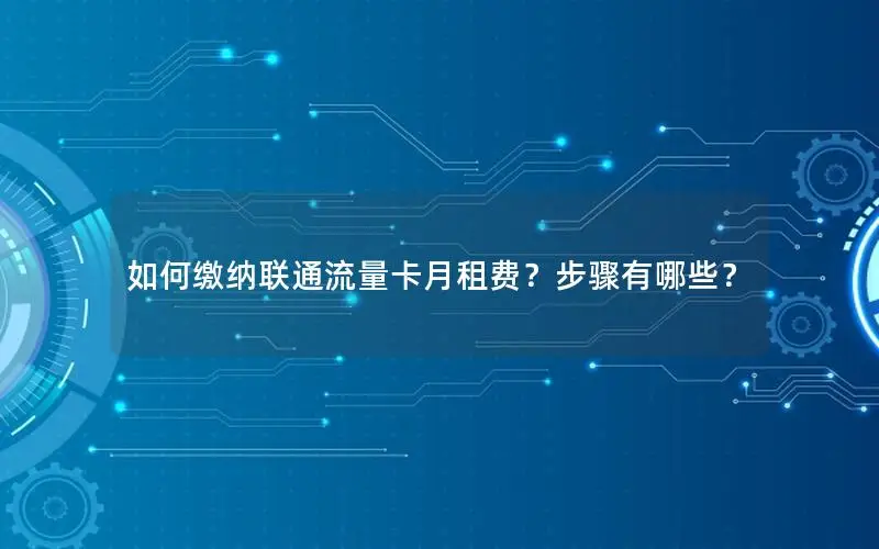 如何缴纳联通流量卡月租费？步骤有哪些？