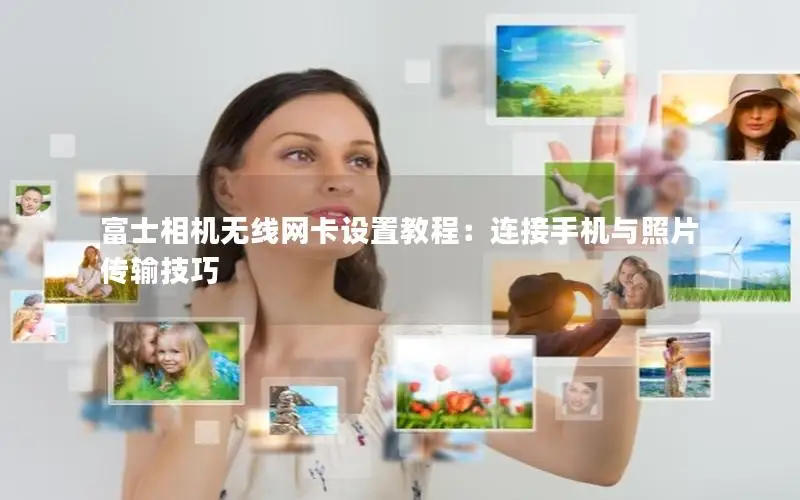 富士相机无线网卡设置教程：连接手机与照片传输技巧