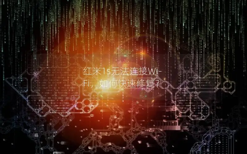 红米1s无法连接Wi-Fi，如何快速修复？