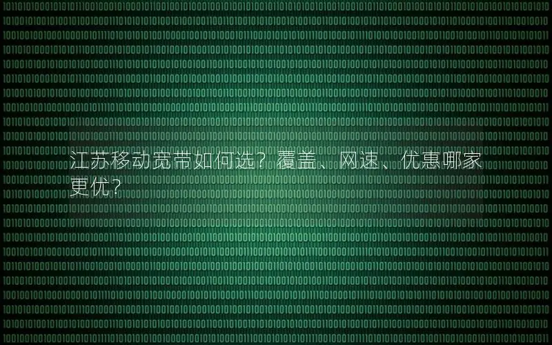 江苏移动宽带如何选？覆盖、网速、优惠哪家更优？