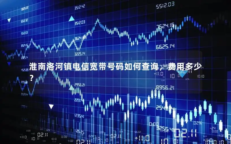淮南洛河镇电信宽带号码如何查询，费用多少？