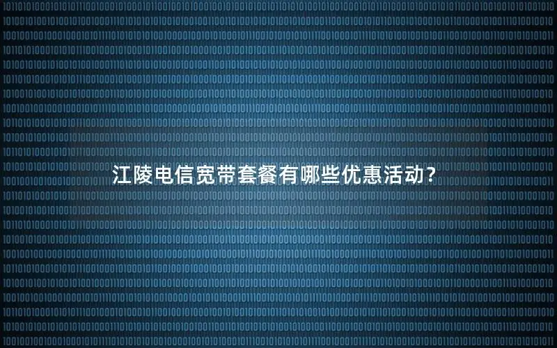 江陵电信宽带套餐有哪些优惠活动？
