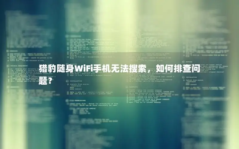 猎豹随身WiFi手机无法搜索，如何排查问题？