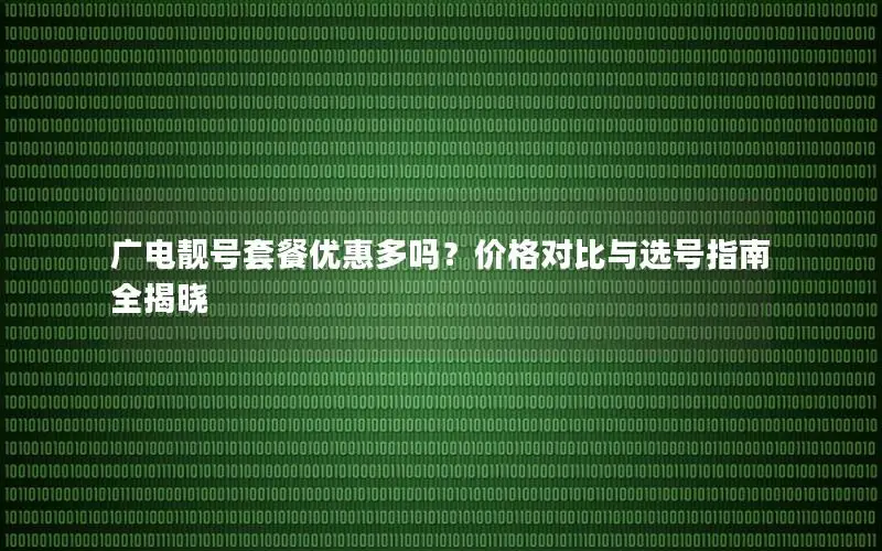 广电靓号套餐优惠多吗？价格对比与选号指南全揭晓