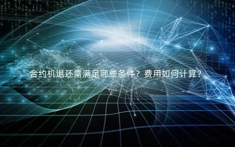 合约机退还需满足哪些条件？费用如何计算？
