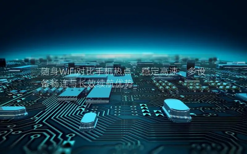 随身WiFi对比手机热点：稳定高速、多设备畅连与长效续航优势