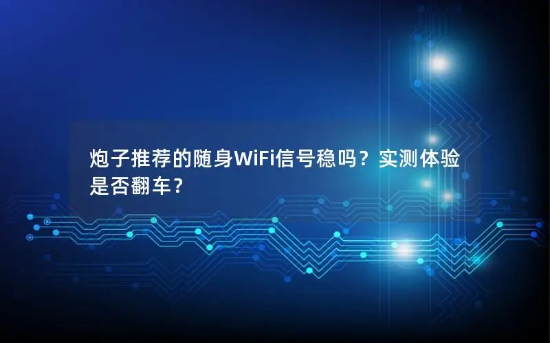 炮子推荐的随身WiFi信号稳吗？实测体验是否翻车？