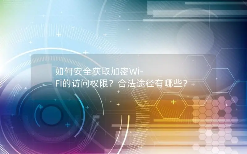 如何安全获取加密Wi-Fi的访问权限？合法途径有哪些？