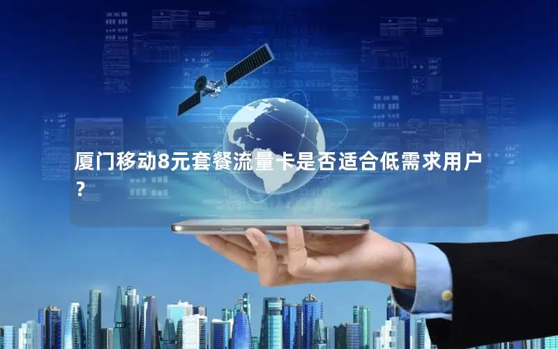 厦门移动8元套餐流量卡是否适合低需求用户？
