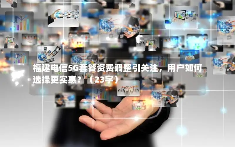 福建电信5G套餐资费调整引关注，用户如何选择更实惠？（23字）