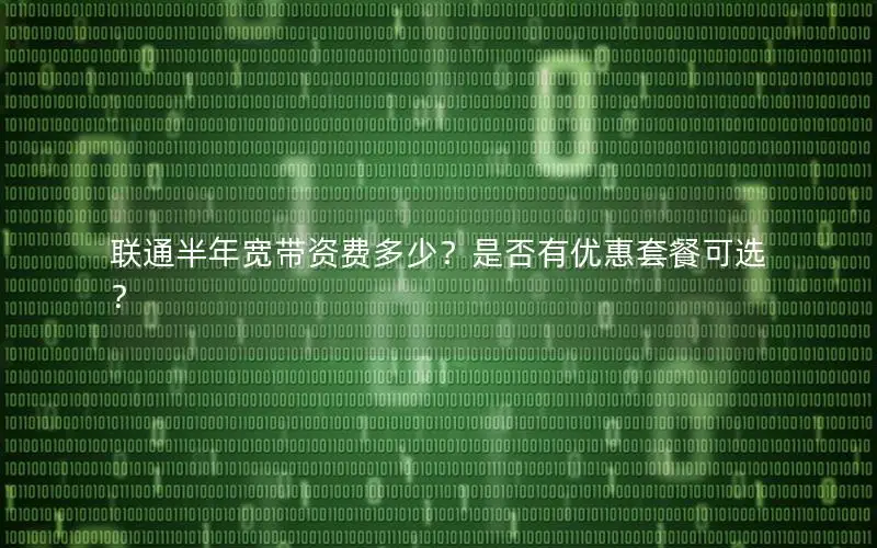联通半年宽带资费多少？是否有优惠套餐可选？