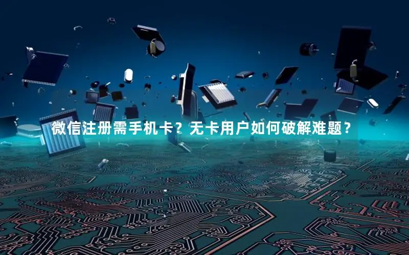 微信注册需手机卡？无卡用户如何破解难题？
