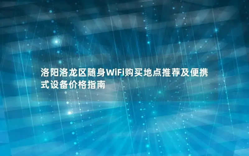洛阳洛龙区随身WiFi购买地点推荐及便携式设备价格指南