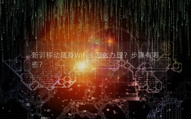 新训移动随身WiFi卡怎么办理？步骤有哪些？