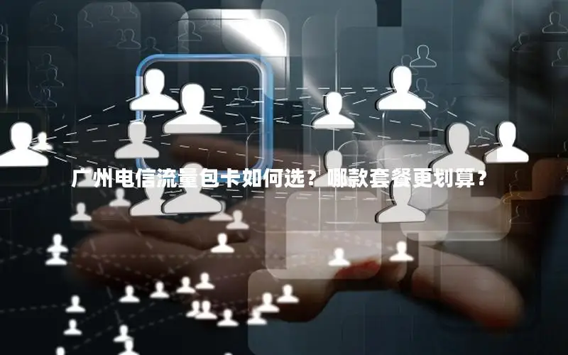 广州电信流量包卡如何选？哪款套餐更划算？