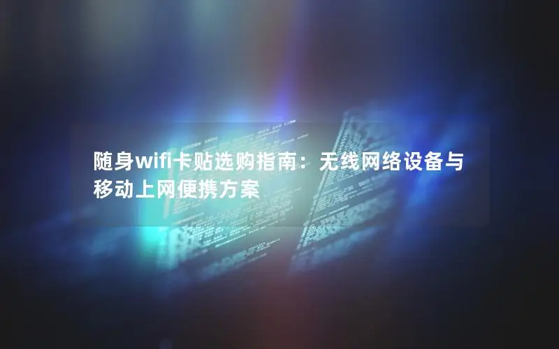 随身wifi卡贴选购指南：无线网络设备与移动上网便携方案