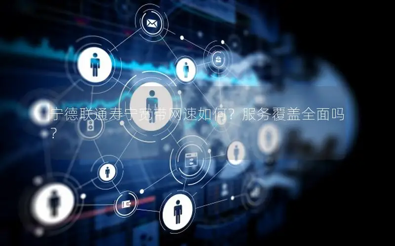 宁德联通寿宁宽带网速如何？服务覆盖全面吗？