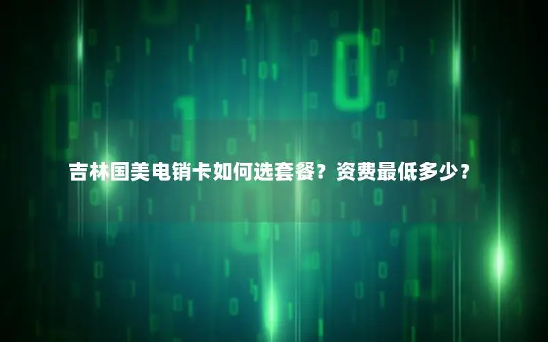 吉林国美电销卡如何选套餐？资费最低多少？